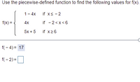 Use the piecewise-defined function to find the following values for f(x).
1- 4x
if x< - 2
f(x) =
4x
if - 2<x<6
5x + 5
if x26
f( - 4) = 17
f(- 2) =D
