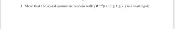 1. Show that the scaled symmetric random walk (W) (t): 0 ≤t≤ T} is a martingale.