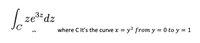 | ze*dz
where CIt's the curve x = y? from y = 0 to y = 1
