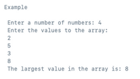 Example
Enter a number of numbers: 4
Enter the values to the array:
3
8
The largest value in the array is: 8
