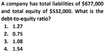 A company has total liabilities of $677,000
and total equity of $532,000. What is the
debt-to-equity ratio?
1. 1.27
2. 0.75
3. 1.08
4. 1.54