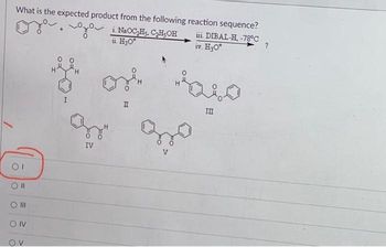 What is the expected product from the following reaction sequence?
ii. DIBAL-H, -78°C
iv. H₂O*
OI
Oll
O III
ON
OV
+
i. Na₂Hs. C₂H5OH
ii. H₂O*
& or
II
gr
IV
до
260
III