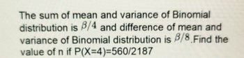 The sum of mean and variance of Binomial
distribution is 3/4 and difference of mean and
variance of Binomial distribution is 8/8 Find the
value of n if P(X=4)=560/2187