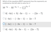 Which of the equations BEST represents how the exponents are
combined on the left side to solve for x?
16-4x . 32-3x-1 _ (1)²x-7
O 4(-4x) + 5(-3x – 1) = – (2x – 7)
O(-4x) – (–3x – 1)
= 2x – 7
-
О(-4я) + (-3а — 1) — 2а — 7
O 4(-4x) - 5(-3x – 1) = (2x – 7)
