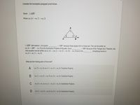 Consider the incomplete paragraph proof shown.
Given: AABC
Prove: m/4 = m/1+m/2
1
3
4
B
AABC with exterior Z4 is given.
m24 = 180° – m23 by the Subtraction Property of Equality. Since
new equation can be written as mZ4 = (m/1 + m/2 + m/3) - m23 due to the
m24 = m/1 + m/2.
= 180° because these angles form a linear pair, This can be written as
180° because of the Triangle Sum Theorem, this
Simplifying results in
What are the missing parts of the proof?
A
m/3 + m/4; m/1+ m/2 + m23; Transitive Property
m/1+ m/2 +m/3; m/3 + m/4; Transitive Property
C
m23+ m/4; m/1+m/2+ mZ3; Substitution Property
m21+m/2+ m/3; m/3+ m4; Substitution Property
