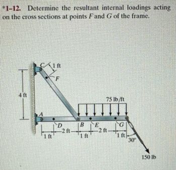 *1-12. Determine the resultant internal loadings acting
on the cross sections at points Fand G of the frame.
40
CVR
B
75 lb h
2 ft
150 lb