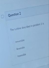 DQuestion 2
The turbine described in problem 1 is
Creversible
Reversible
Impossible
