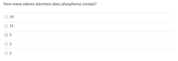 How many valence electrons does phosphorus contain?
O 10
O 15
O 5
3
2