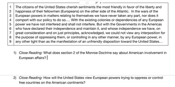 **Monroe Doctrine Overview:**

The citizens of the United States cherish sentiments the most friendly in favor of the liberty and happiness of their fellowmen (Europeans) on the other side of the Atlantic. In the wars of the European powers in matters relating to themselves we have