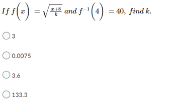 I+8
If
1ƒ ƒ (=) = √5 and ƒ ¹ (4)
18 and f-¹(4) = 40, find k.
k
03
O 0.0075
O 3.6
133.3