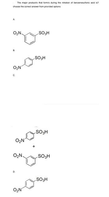 The major product/s that form/s during the nitration of benzenesulfonic acid is?
choose the correct answer from provided options
2
A.
O₂N.
B.
O₂N
C.
O₂N
O₂N
D.
O₂N
SO3H
SO3H
SO3H
SO3H
SO 3H