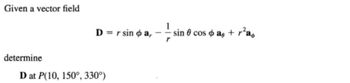 Given a vector field
determine
D = r sin da,
D at P(10, 150°, 330°)
-
sin cos a + ²a