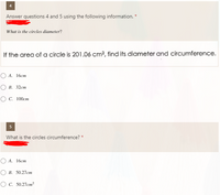 Answer questions 4 and 5 using the following information. *
What is the circles diameter?
If the area of a circle is 201.06 cm², find its diameter and circumference.
O A. 16cm
О в. 32ст
ОС. 100ст
5
What is the circles circumference? *
O A. 16cm
О В. 50.27ст
O C. 50.27cm?
