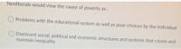 Neoliberals would view the cause of poverty as
O Problems with the educational system as well as poor choices by the individual
Dominant social, political and economic structures and systems that create and
maintain inequality

