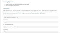 **Learning Objectives**

- Create a function with required parameters and return value
- Use slicing to find a part of a string

**Instructions**

Write a function `last_chars()` that takes a string parameter `word` and an integer `num_chars`, verifies that the user provided a string and an integer, and returns the last `num_chars` characters of the string only if the string has `num_chars` or more characters in it. Do nothing if any input is incorrect. Note that 0 and negative numbers are not a valid value for `num_chars`.

**Ex**: If the parameters are:

```
last_chars('wikipedia', 3)
```

the return is:

```
'dia'.
```

**Ex**: If the parameters are:

```
last_chars('wikipedia', 21)
```

the return is:

```
None
```