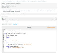 If the person_name is found in the file, and has no children (e.g. Baker_Jill shown above), the output is:
Person Information for Jill Baker:
Born: Melbourne
Date of Birth: 08-09-1973
Children: None
• If the person_name is NOT found in the file, the expected output is shown below. For example, for the name Smith_John Which is
not contained in filename the output is:
Person John Smith: information not found
377344.2021754.qx3zqy7
LAB
17.3.1: Challenge Exercise II
0/5
АCTIVITY
Downloadable files
person_info.csv
Download
main.py
Load default template...
1 ############*#
2 # Complete this function
###
3 ################################
4 def print_person_from_file(person, filename):
5
#3
# your code goes here
#3
7
return
9
10
11 if
-name__
'-_main__':
12
try:
13
person
input()
14
print_person_from_file(person, 'person_info.csv')
15
except FileNotFoundError:
print('File not found error.\n')
16
17
