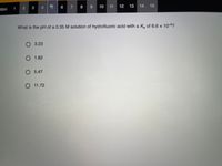 stion
23
4 6
7 8
10 11 12 13 14
1
What is the pH of a 0.35 M solution of hydrofluoric acid with a K of 6.6 x 104?
О 3.23
О 1.82
5.47
O 11.72
