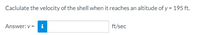 Caclulate the velocity of the shell when it reaches an altitude of y = 195 ft.
%3D
Answer: v =
ft/sec
