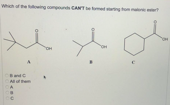 Which of the following compounds CAN'T be formed starting from malonic ester?
000 00
B and C
All of them
A
A
ABC
SOH
В
SOH
C
SOH