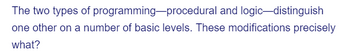 The two types of
programming
procedural and logic-distinguish
one other on a number of basic levels. These modifications precisely
what?