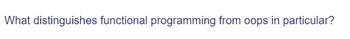 What distinguishes functional programming from oops in particular?