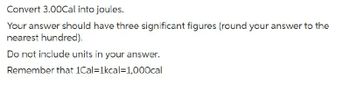 Convert 3.00Cal into joules.
Your answer should have three significant figures (round your answer to the
nearest hundred).
Do not include units in your answer.
Remember that 1Cal=1kcal=1,000cal