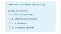 DIMETHYLFORMAMIDE BELONGS TO
Choose one answer:
O a. Protophilic solvents
O b. Differentiating solvents
c. Acid solvents
O d. Protogenic solvents
