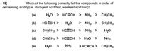 19)
decreasing acidity(i.e. strongest acid first, weakest acid last)?
Which of the following correctly list the compounds in order of
(а)
H20 > HC=CH > NH3 > CH3CH3
(b)
HCECH >
H20
> NH3 > CH3CH3
(с)
CH3CH3 > HCcECH
> NH3 >
H20
(d)
CH3CH3 > HCECH
> H20 >
NH3
(е)
H2O >
NH3
> HCECH > CH3CH3
