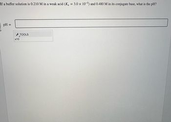 If a buffer solution is 0.210 M in a weak acid (Ka
pH =
x10
TOOLS
=
3.0 x 10-5) and 0.480 M in its conjugate base, what is the pH?