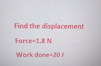 Find the displacement
Force=1.8 N
Work done=20 J