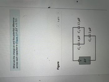 What are the charge on and the potential difference
across each capacitor in (Figure 1) if AV = 11 V?
%3D
レ
1 of 1
Figure
C=4 µF C,=12 µF
C,2 µF
