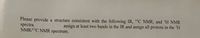 Please provide a structure consistent with the following IR, 1³C NMR, and 'H NMR
spectra.
NMR/13C NMR spectrum.
assign at least two bands in the IR and assign all protons in the 'H
