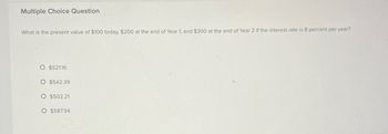 Multiple Choice Question
What is the present value of $100 today, $200 at the end of Year 1, and $300 at the end of Year 2 if the interest rate is 8 percent per year?
O $521.16
O $542.39
O $502.21
O $587.94