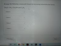 Arrange the following compounds based on increasing intermolecular forces:
CH3CI, CH4, CH3OH and C2H,
[ Select ]
[ Select ]
[ Select]
[ Select ]
« Previous
Next
W
