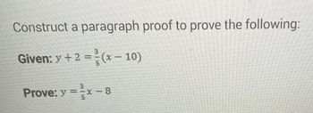 Construct a paragraph proof to prove the following:
Given: y +2=(x - 10)
Prove: y = ³x - 8
X