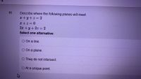 Describe where the following planes will meet.
x+y+z = 2
x + z = 0
2x +y+ 2z =2
%3D
Select one alternative:
O On a line.
O On a plane.
O They do not intersect.
O At a unique point.
11
