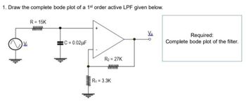 1. Draw the complete bode plot of a 1st order active LPF given below.
V
R = 15K
:C=0.02µF
R₂ = 27K
wwwwww
R₁ = 3.3K
V₂
Required:
Complete bode plot of the filter.