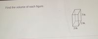 **Find the Volume of Each Figure**

To determine the volume of a rectangular prism, use the formula:

\[ \text{Volume} = \text{Length} \times \text{Width} \times \text{Height} \]

In the figure provided:

- Length (\( l \)) = 7 inches
- Width (\( w \)) = 2 inches
- Height (\( h \)) = 2 inches

Using the formula:

\[ \text{Volume} = 7 \, \text{in} \times 2 \, \text{in} \times 2 \, \text{in} \]
\[ \text{Volume} = 28 \, \text{cubic inches} \]

### Diagram Explanation

The diagram is a rectangular prism (a 3D rectangle) with the dimensions labeled as:

- Height: 7 inches
- Width: 2 inches
- Depth: 2 inches

Dashed lines indicate the unseen edges of the prism, showcasing the depth and providing a three-dimensional perspective.