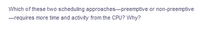 Which of these two scheduling approaches-preemptive or non-preemptive
-requires more time and activity from the CPU? Why?
