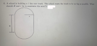 A school is building a 1 km race track. The school wants the track to be as big as possible. What
should H and r be to maximize the area?(1
