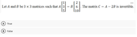 2
...
Let A and B be 3 × 3 matrices such that A3 = B| 6
The matrix C = A – 2B is invertible.
[5]
A) True
False
