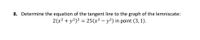 8. Determine the equation of the tangent line to the graph of the lemniscate:
2(x? + y?)2 = 25(x² – y²) in point (3,1).
