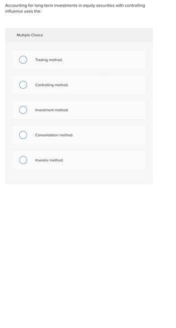 Accounting for long-term investments in equity securities with controlling
influence uses the:
Multiple Choice
O
Trading method.
Controlling method.
Investment method.
Consolidation method.
Investor method.