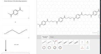 Draw a tetramer of this alternating copolymer.
HO
но.
O
+
H3O+, heat
O
OH
OH
Q
(a)
HO
O
O
Atoms, Bonds
and Rings
Charges
OH
O
NH
Br
Undo
Remove
Reset
Done
Drag To Pan