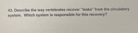 43. Describe the way vertebrates recover "leaks" from the circulatory
system. Which system is responsible for this recovery?
