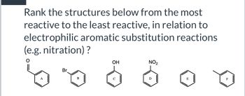 Rank the structures below from the most
reactive to the least reactive, in relation to
electrophilic aromatic substitution reactions
(e.g. nitration)?
A
Br
B
OH
NO2
E
F