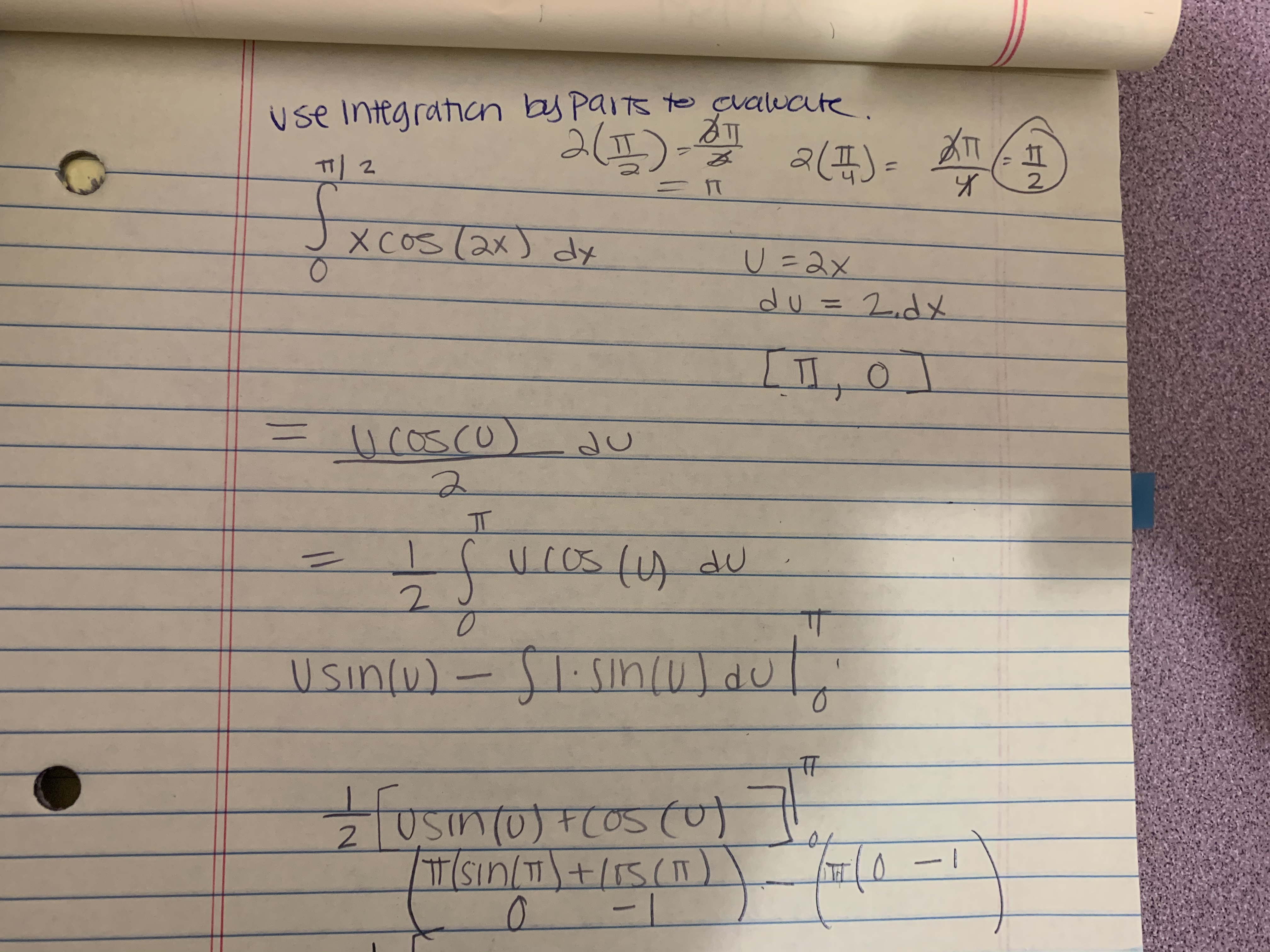 use Integratian by paits to cualuate.
2(1)-
2(I)=
끼 2
ニn
2.
X COS (2x) dy
U=2x
du= 2.dメ
%3D
LI,0
=U cosco
IT
UCos (A dU
TT
Usin(u)-51.5in(u) du
Sinı
USIn(0)+(05(
TSin/TI)+/15(T)
