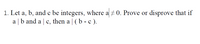 1. Let a, b, and c be integers, where a 0. Prove or disprove that if
a | b and a | c, then a | (b - c ).
