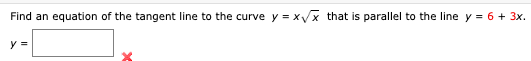 y = xx that is parallel to the line y = 6 + 3x.
Find an equation of the tangent line to the curve
