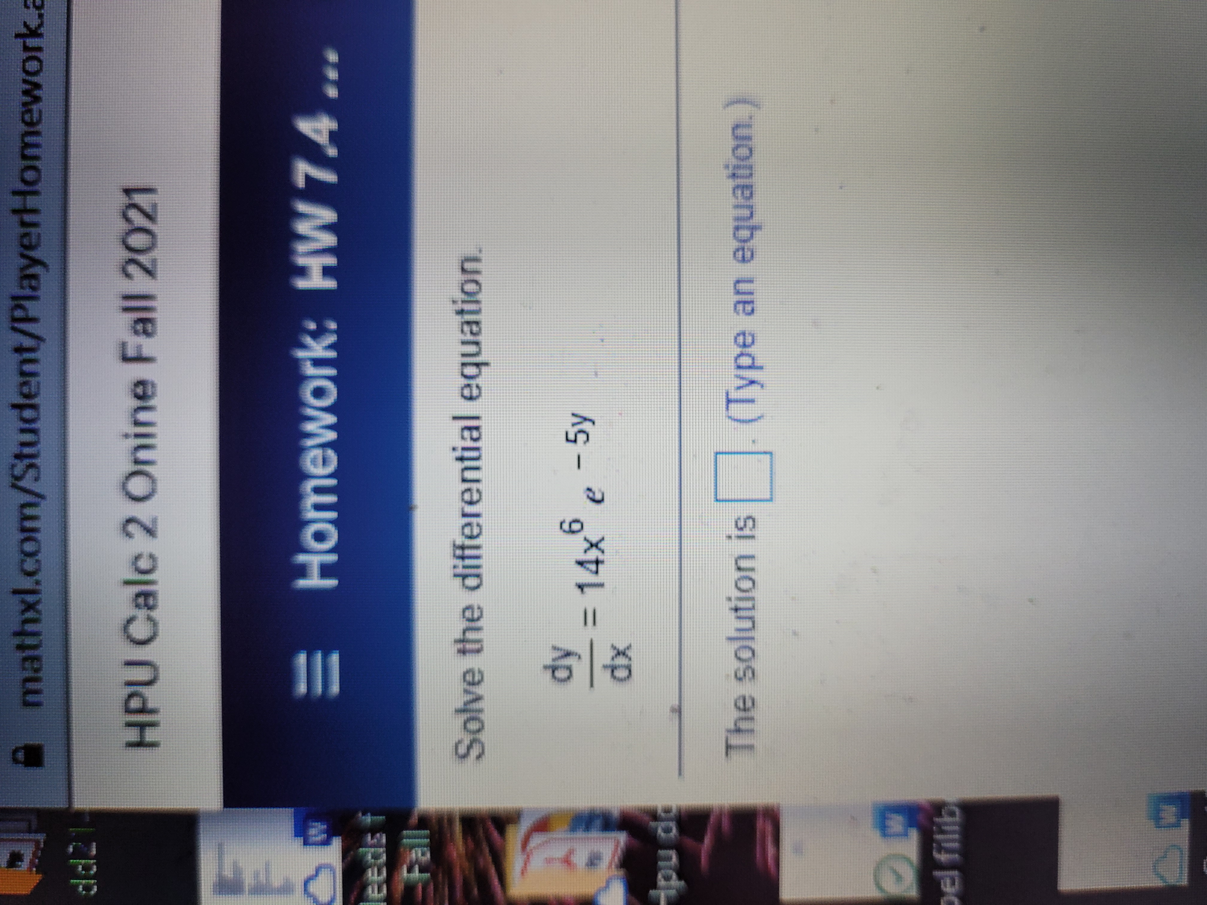 **Homework Assignment: HW 7.4**

**Course:** HPU Calc 2 Online Fall 2021

**Task:** Solve the differential equation.

Given the differential equation:

\[ \frac{dy}{dx} = 14x^6 e^{-5y} \]

**Instructions:** Provide the solution by typing an equation in the provided answer box.

There are no graphs or diagrams accompanying this task, so focus on solving the equation analytically.